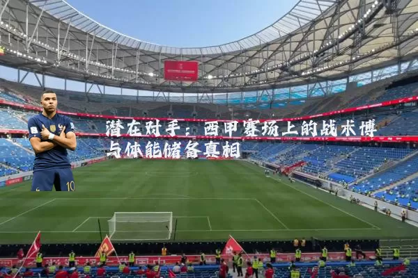 潜在对手:西甲赛场上的战术博弈与体能储备真相