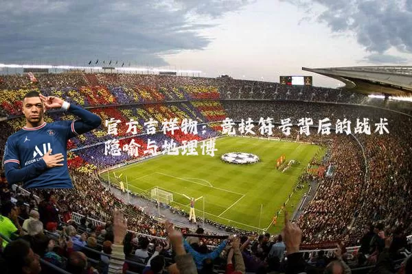 官方吉祥物:竞技符号背后的战术隐喻与地理博弈