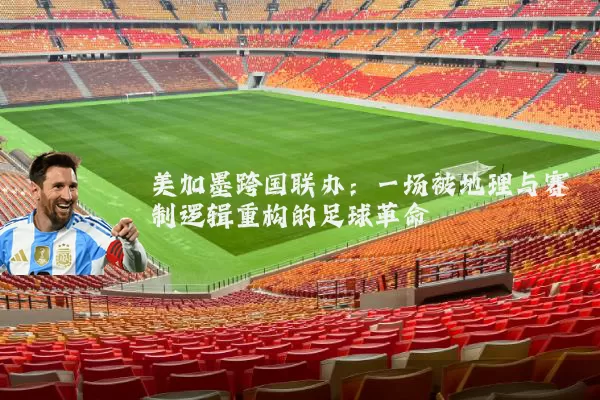 美加墨跨国联办：一场被地理与赛制逻辑重构的足球革命