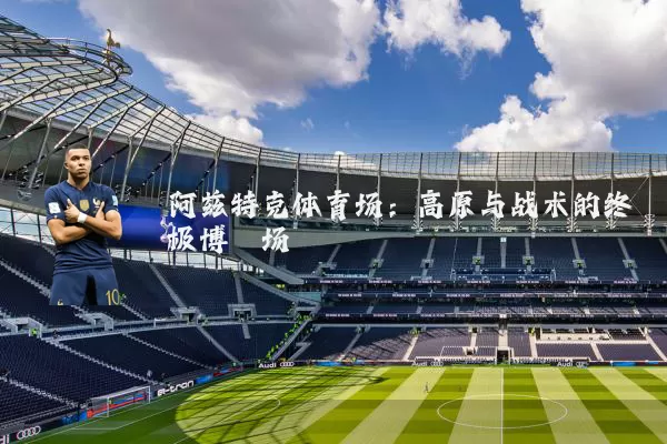 阿兹特克体育场：高原与战术的终极博弈场