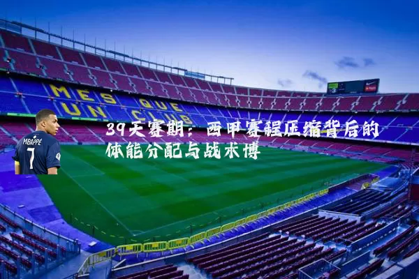 39天赛期:西甲赛程压缩背后的体能分配与战术博弈