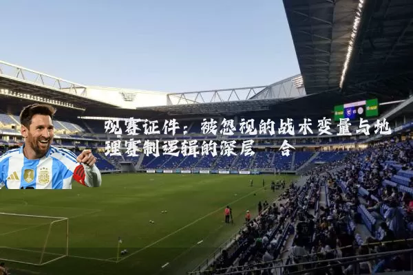 观赛证件:被忽视的战术变量与地理赛制逻辑的深层耦合