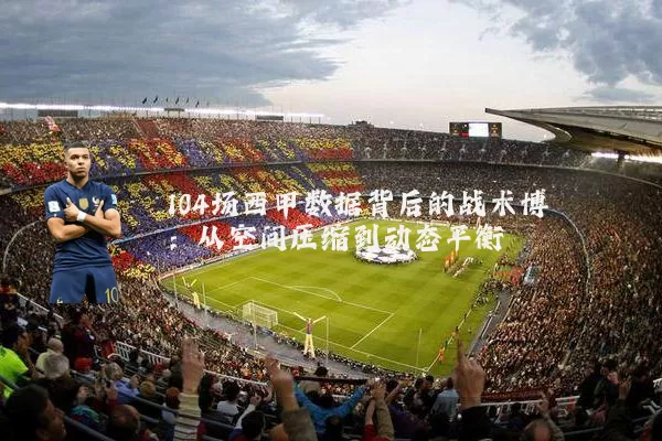 104场西甲数据背后的战术博弈:从空间压缩到动态平衡