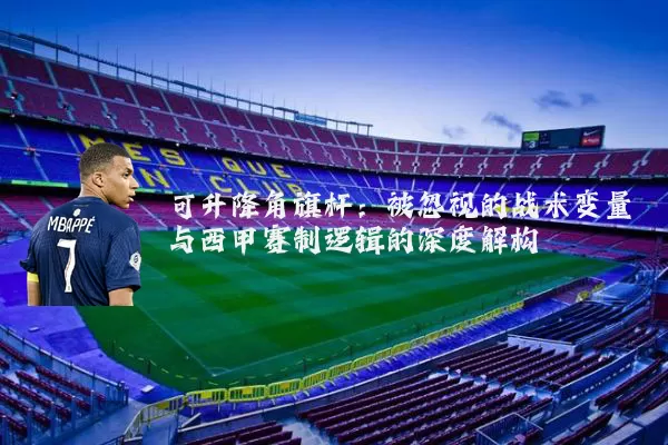 可升降角旗杆:被忽视的战术变量与西甲赛制逻辑的深度解构