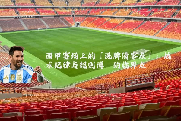 西甲赛场上的「洗牌清零点」:战术纪律与规则博弈的临界点