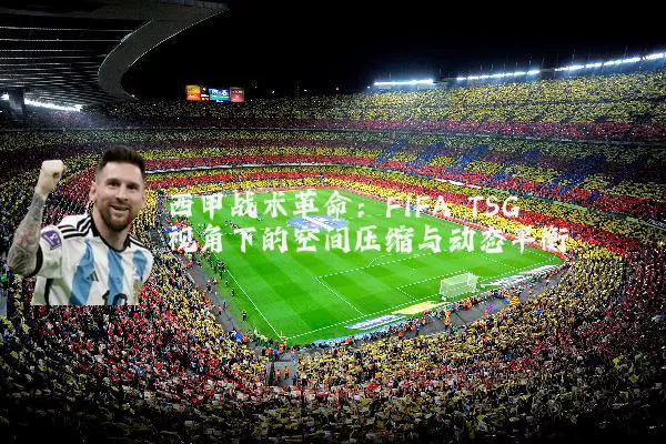 西甲战术革命:FIFA TSG视角下的空间压缩与动态平衡