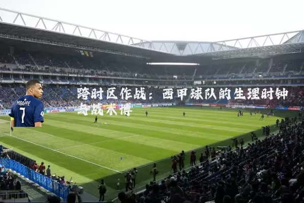 跨时区作战:西甲球队的生理时钟与战术博弈