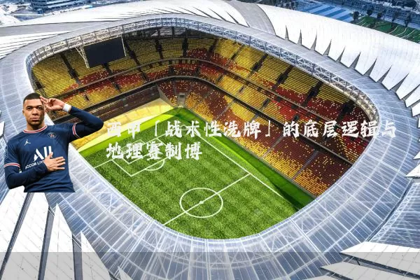 西甲「战术性洗牌」的底层逻辑与地理赛制博弈